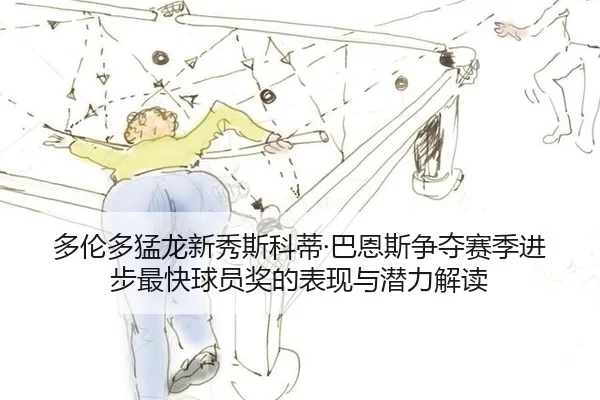 多伦多猛龙新秀斯科蒂·巴恩斯争夺赛季进步最快球员奖的表现与潜力解读